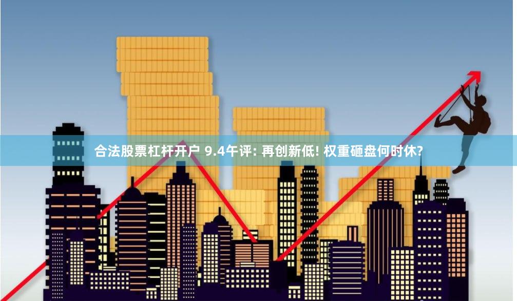 合法股票杠杆开户 9.4午评: 再创新低! 权重砸盘何时休?