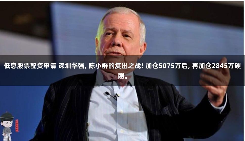 低息股票配资申请 深圳华强, 陈小群的复出之战! 加仓5075万后, 再加仓2845万硬刚。