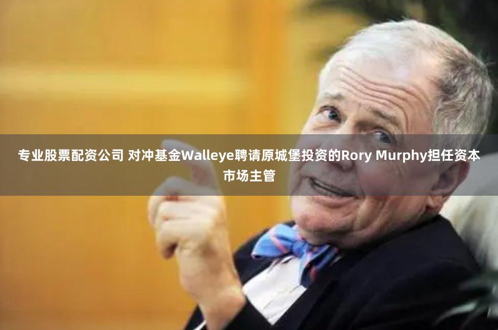 专业股票配资公司 对冲基金Walleye聘请原城堡投资的Rory Murphy担任资本市场主管