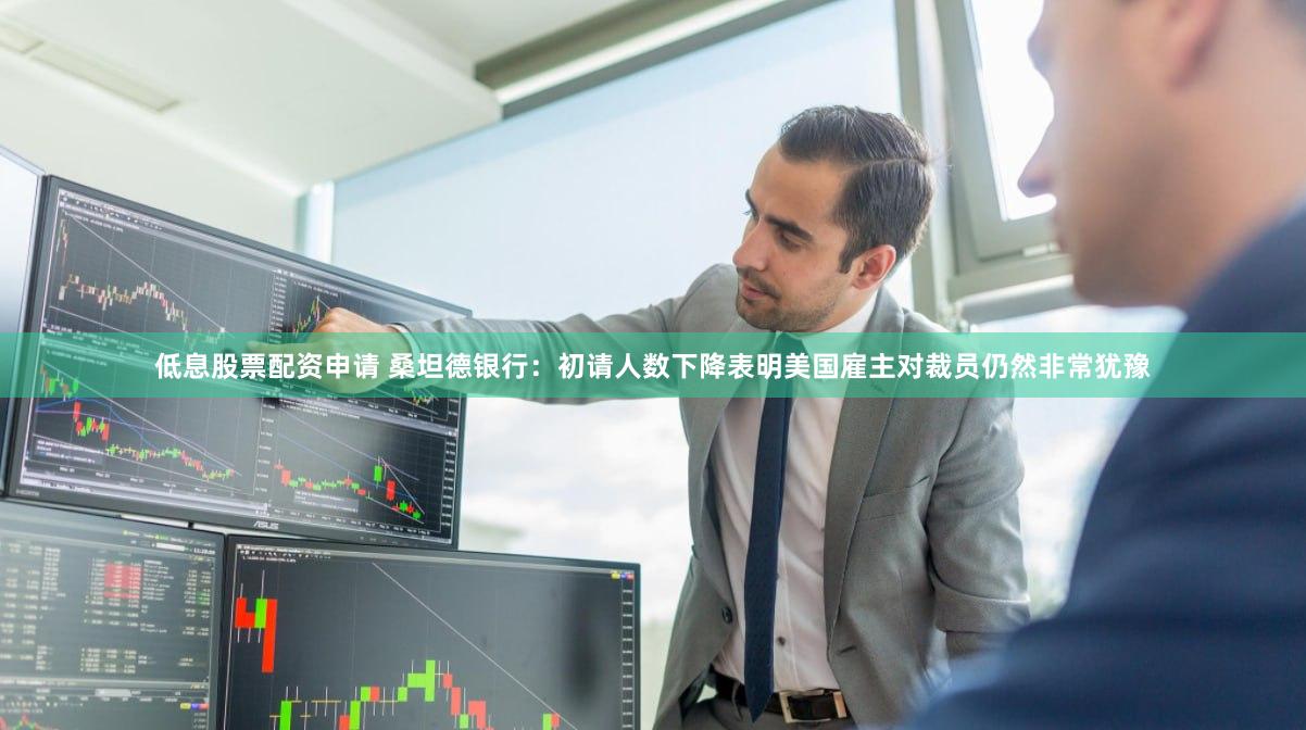 低息股票配资申请 桑坦德银行：初请人数下降表明美国雇主对裁员仍然非常犹豫
