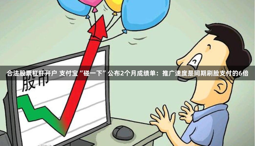 合法股票杠杆开户 支付宝“碰一下”公布2个月成绩单：推广速度是同期刷脸支付的6倍