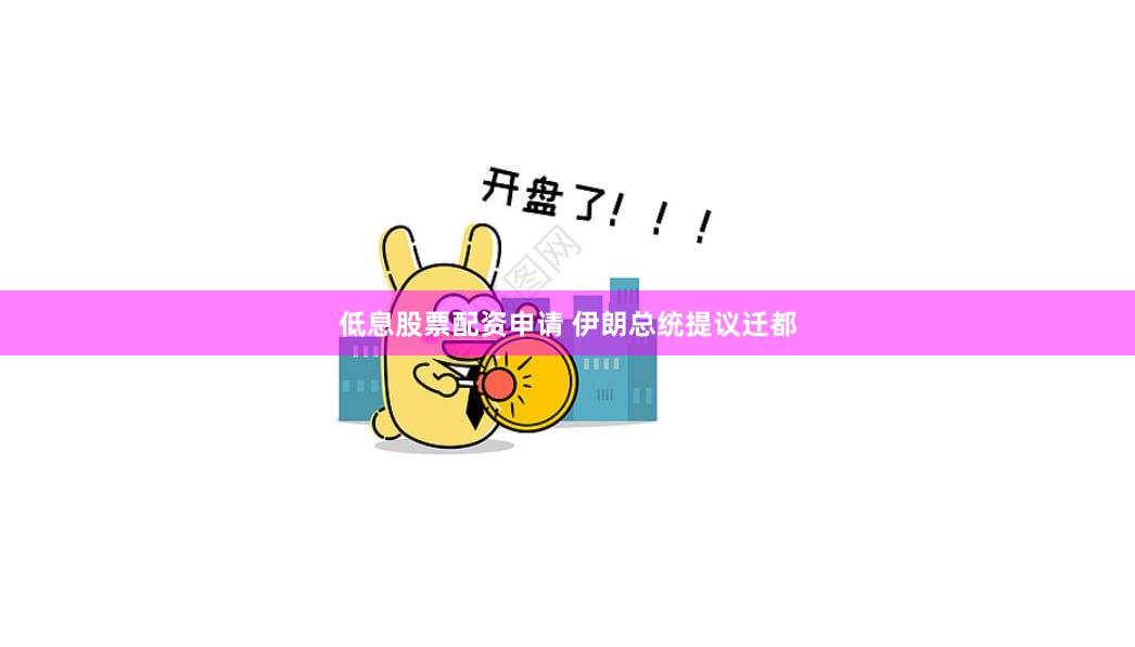 低息股票配资申请 伊朗总统提议迁都