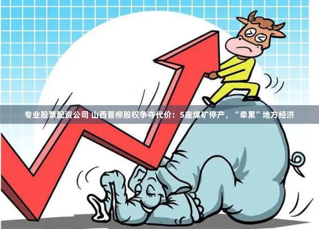 专业股票配资公司 山西晋柳股权争夺代价：5座煤矿停产，“牵累”地方经济