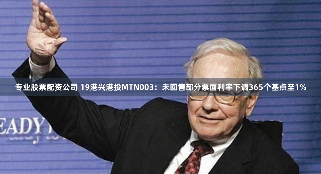 专业股票配资公司 19港兴港投MTN003：未回售部分票面利率下调365个基点至1%