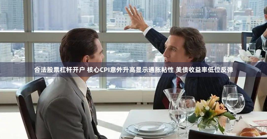合法股票杠杆开户 核心CPI意外升高显示通胀粘性 美债收益率低位反弹