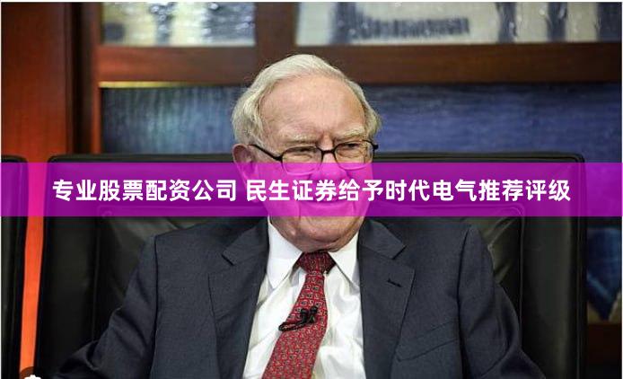 专业股票配资公司 民生证券给予时代电气推荐评级