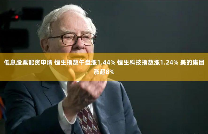 低息股票配资申请 恒生指数午盘涨1.44% 恒生科技指数涨1.24% 美的集团涨超8%