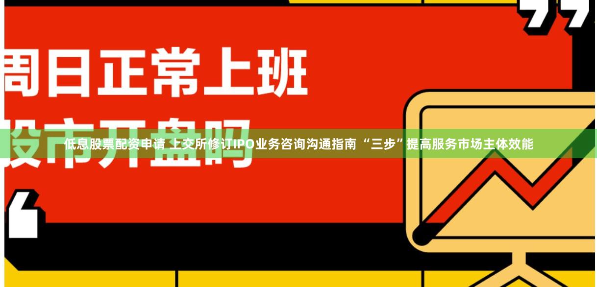 低息股票配资申请 上交所修订IPO业务咨询沟通指南 “三步”提高服务市场主体效能