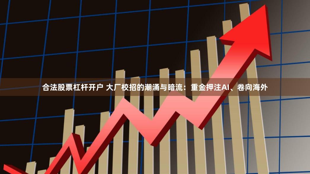 合法股票杠杆开户 大厂校招的潮涌与暗流：重金押注AI、卷向海外