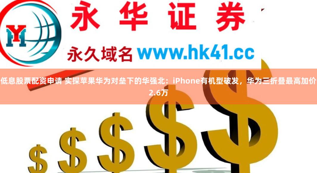 低息股票配资申请 实探苹果华为对垒下的华强北：iPhone有机型破发，华为三折叠最高加价2.6万