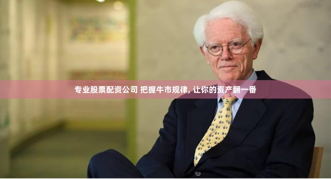 专业股票配资公司 把握牛市规律, 让你的资产翻一番