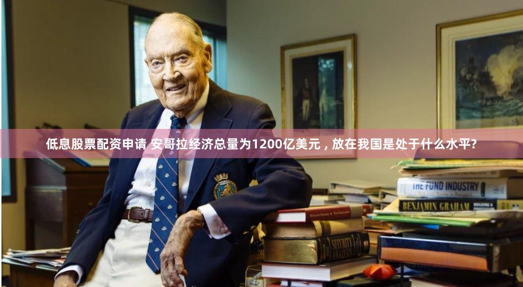 低息股票配资申请 安哥拉经济总量为1200亿美元 , 放在我国是处于什么水平?