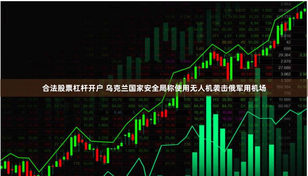 合法股票杠杆开户 乌克兰国家安全局称使用无人机袭击俄军用机场