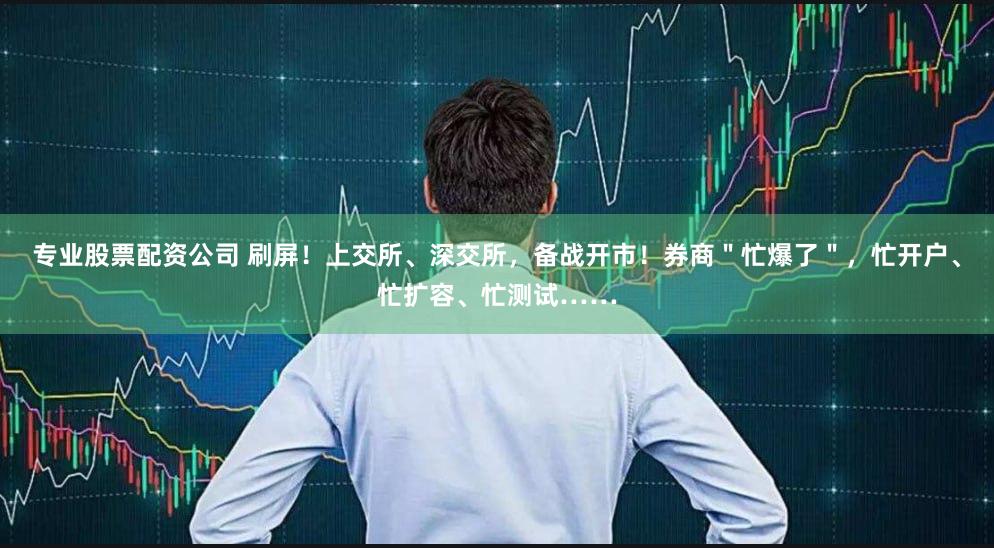 专业股票配资公司 刷屏！上交所、深交所，备战开市！券商＂忙爆了＂，忙开户、忙扩容、忙测试……