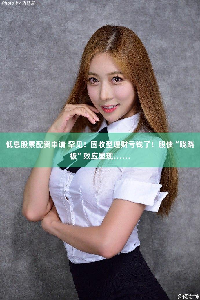 低息股票配资申请 罕见！固收型理财亏钱了！股债“跷跷板”效应显现……