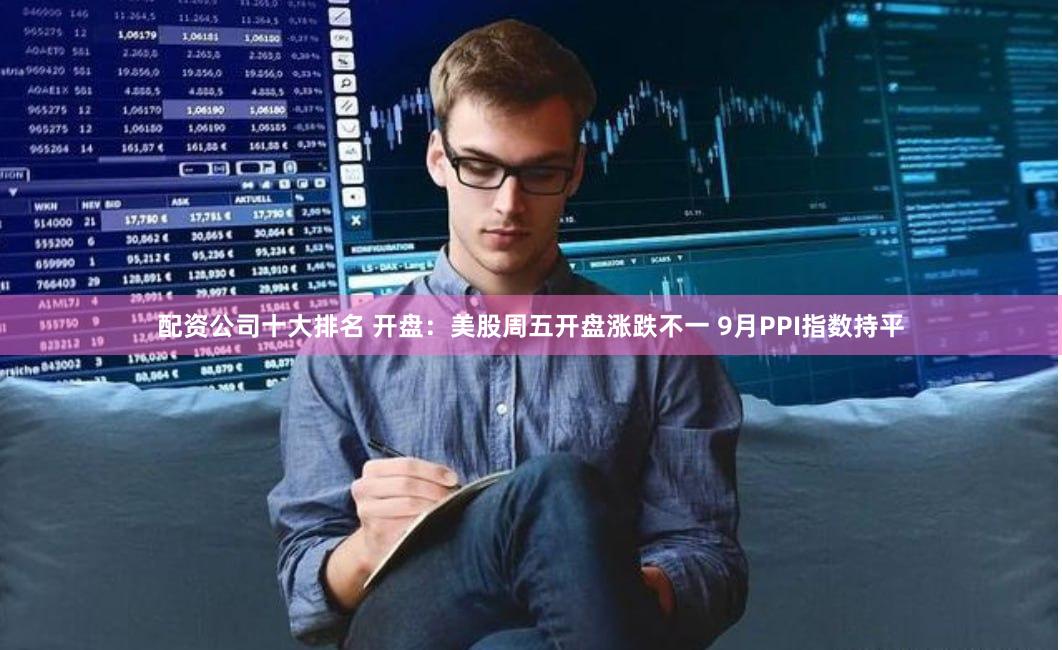 配资公司十大排名 开盘：美股周五开盘涨跌不一 9月PPI指数持平