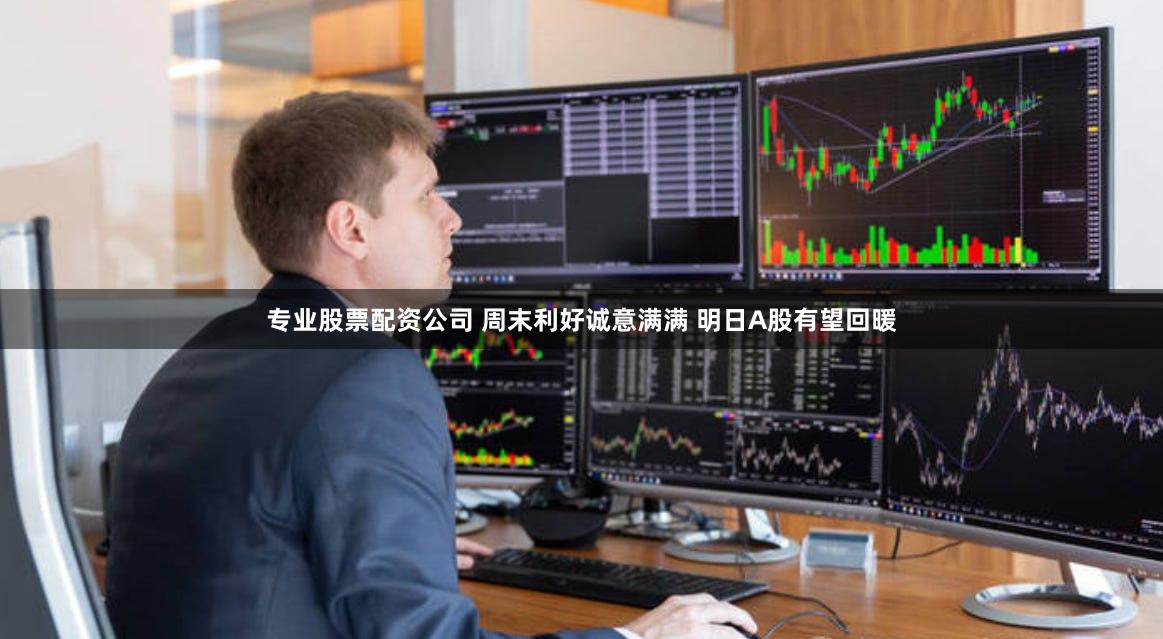 专业股票配资公司 周末利好诚意满满 明日A股有望回暖