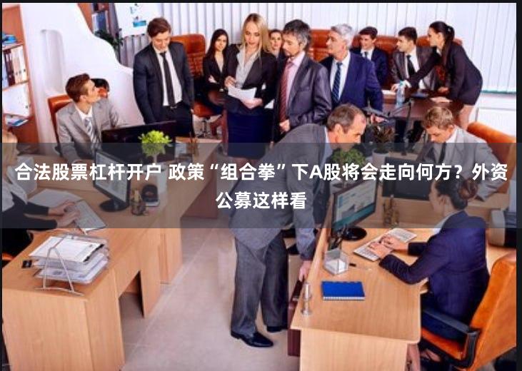 合法股票杠杆开户 政策“组合拳”下A股将会走向何方？外资公募这样看