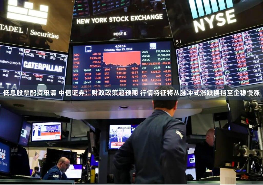 低息股票配资申请 中信证券：财政政策超预期 行情特征将从脉冲式涨跌换挡至企稳慢涨