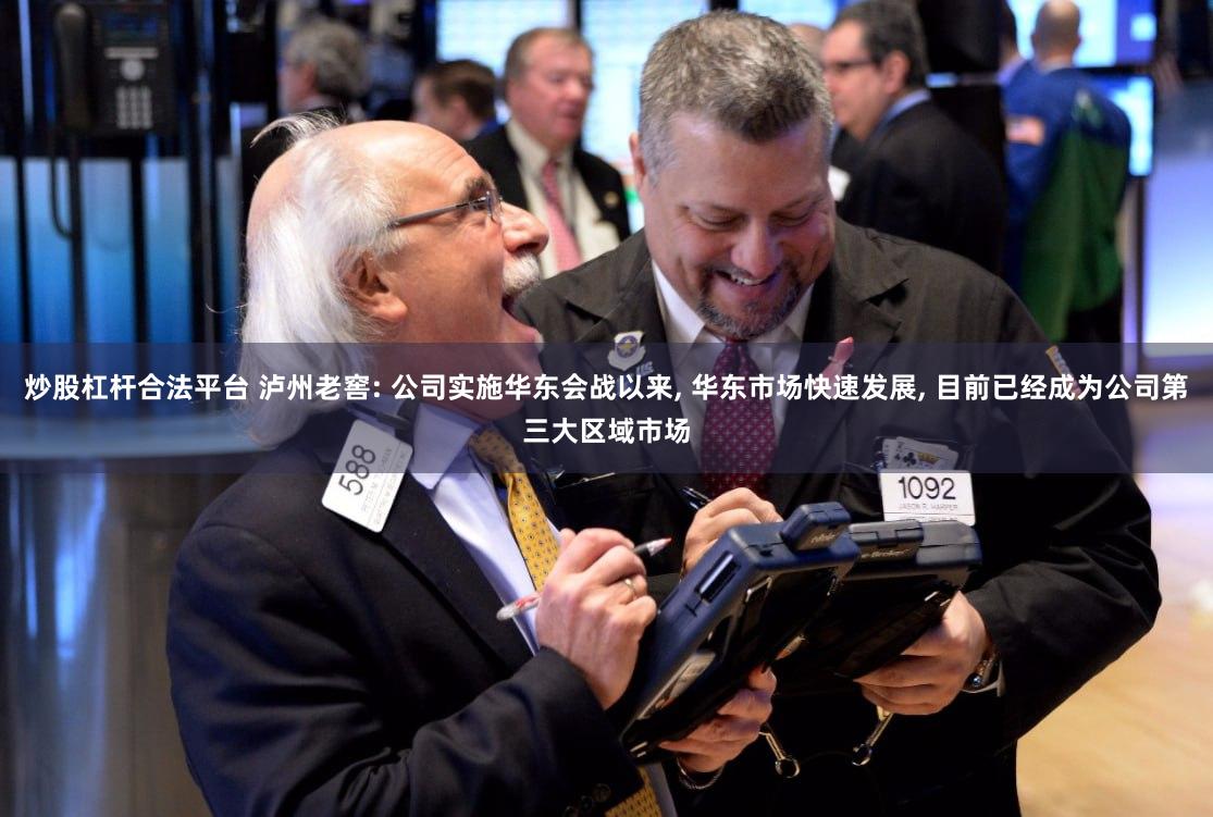炒股杠杆合法平台 泸州老窖: 公司实施华东会战以来, 华东市场快速发展, 目前已经成为公司第三大区域市场