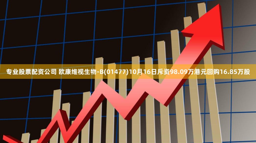 专业股票配资公司 欧康维视生物-B(01477)10月16日斥资98.09万港元回购16.85万股
