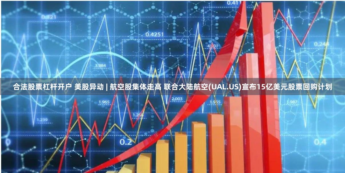 合法股票杠杆开户 美股异动 | 航空股集体走高 联合大陆航空(UAL.US)宣布15亿美元股票回购计划