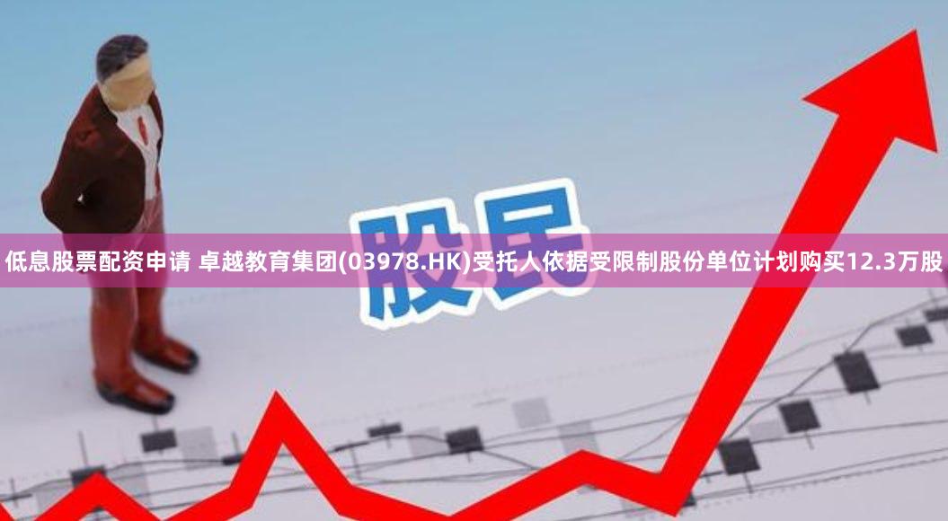 低息股票配资申请 卓越教育集团(03978.HK)受托人依据受限制股份单位计划购买12.3万股
