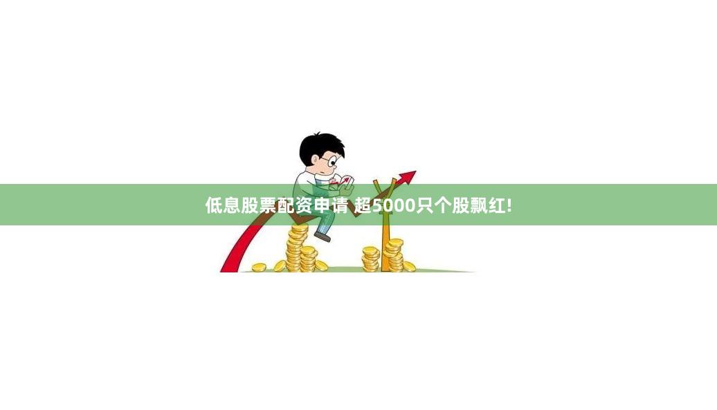 低息股票配资申请 超5000只个股飘红!