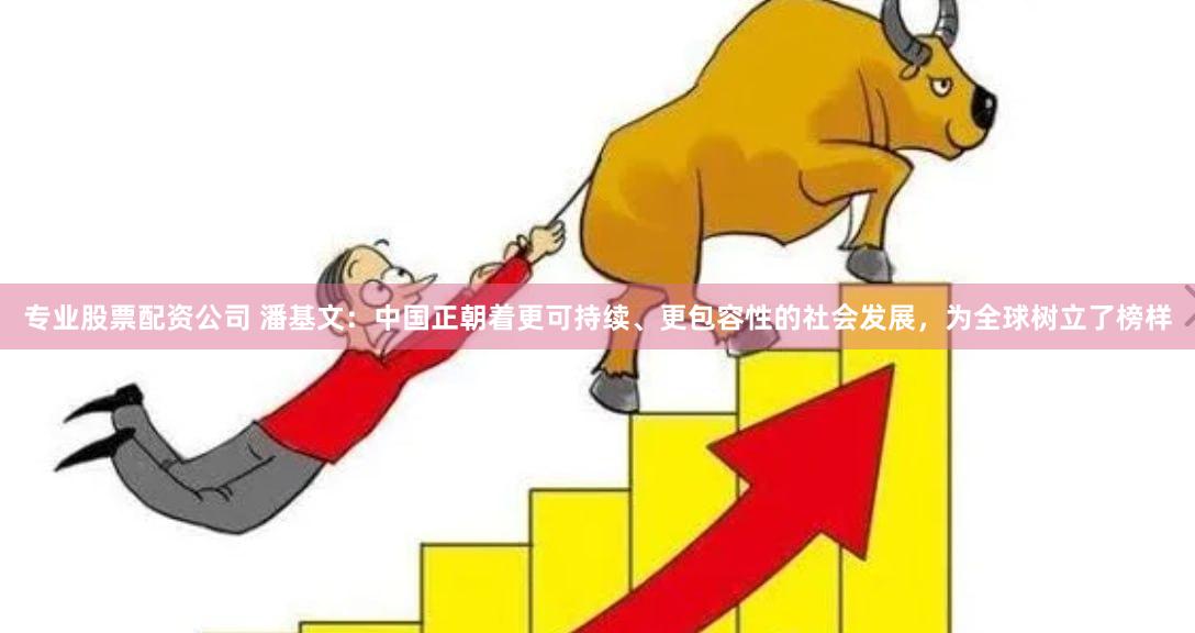 专业股票配资公司 潘基文：中国正朝着更可持续、更包容性的社会发展，为全球树立了榜样