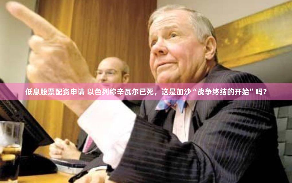 低息股票配资申请 以色列称辛瓦尔已死，这是加沙“战争终结的开始”吗？