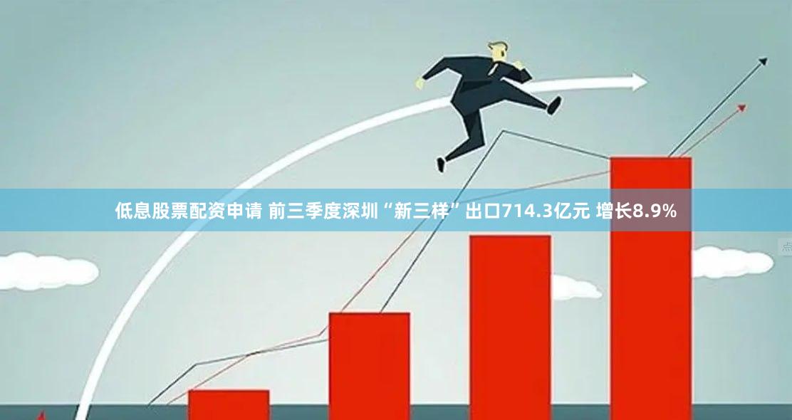 低息股票配资申请 前三季度深圳“新三样”出口714.3亿元 增长8.9%