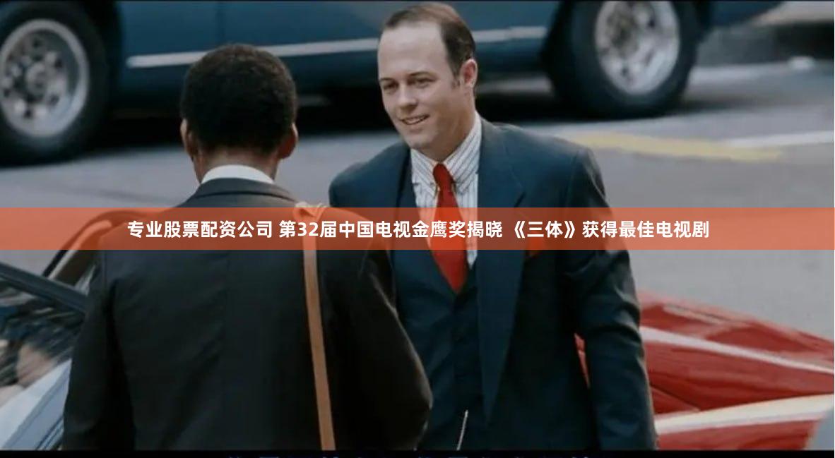 专业股票配资公司 第32届中国电视金鹰奖揭晓 《三体》获得最佳电视剧