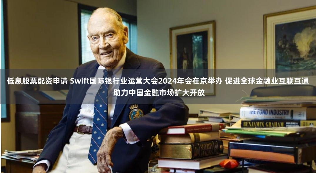 低息股票配资申请 Swift国际银行业运营大会2024年会在京举办 促进全球金融业互联互通 助力中国金融市场扩大开放