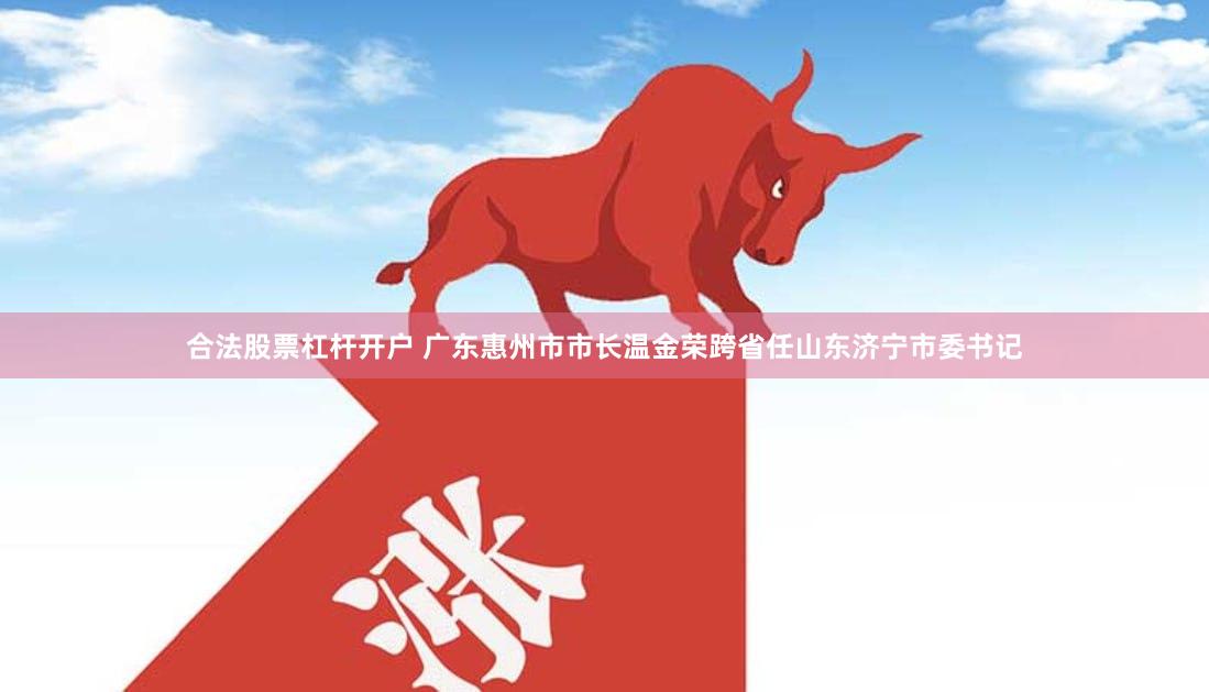 合法股票杠杆开户 广东惠州市市长温金荣跨省任山东济宁市委书记