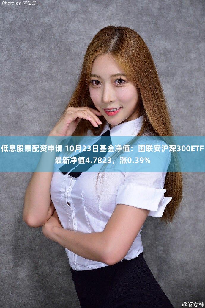 低息股票配资申请 10月23日基金净值：国联安沪深300ETF最新净值4.7823，涨0.39%