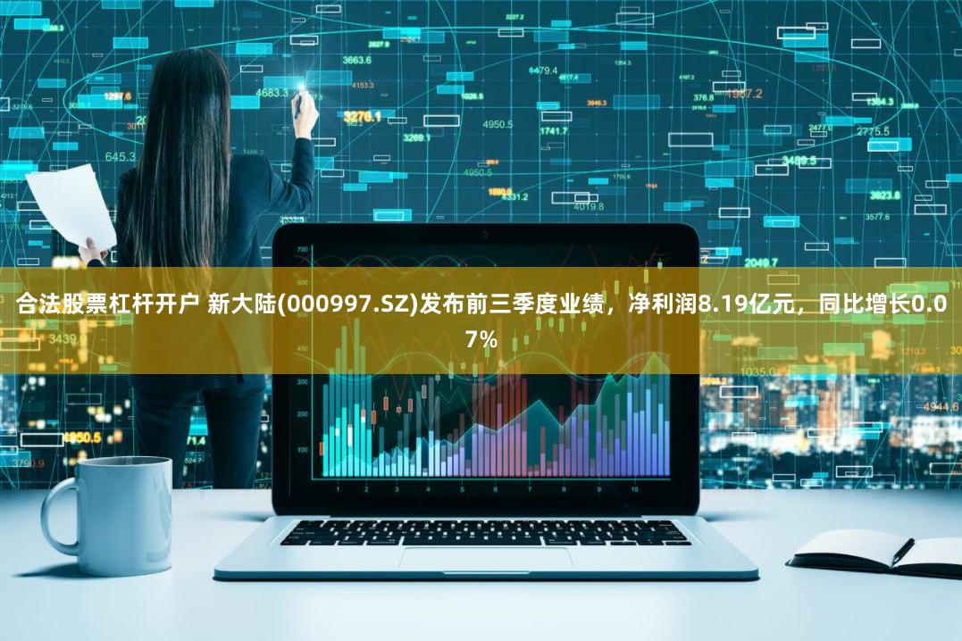 合法股票杠杆开户 新大陆(000997.SZ)发布前三季度业绩，净利润8.19亿元，同比增长0.07%