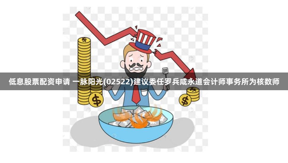 低息股票配资申请 一脉阳光(02522)建议委任罗兵咸永道会计师事务所为核数师