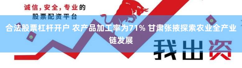 合法股票杠杆开户 农产品加工率为71% 甘肃张掖探索农业全产业链发展