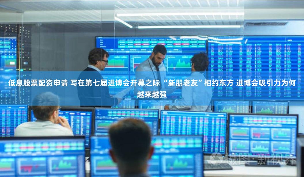 低息股票配资申请 写在第七届进博会开幕之际 “新朋老友”相约东方 进博会吸引力为何越来越强