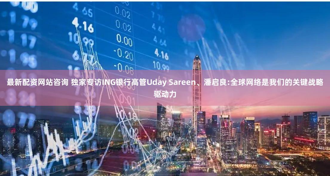 最新配资网站咨询 独家专访ING银行高管Uday Sareen、潘启良:全球网络是我们的关键战略驱动力