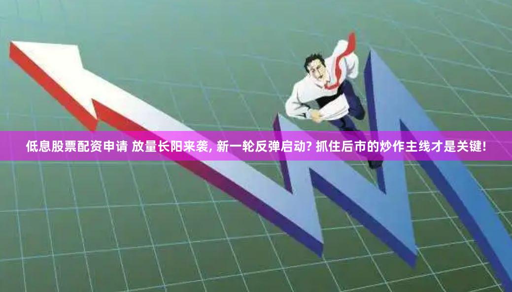 低息股票配资申请 放量长阳来袭, 新一轮反弹启动? 抓住后市的炒作主线才是关键!