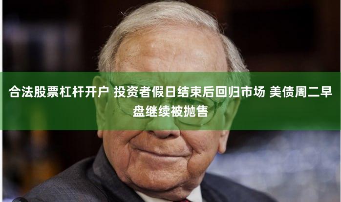 合法股票杠杆开户 投资者假日结束后回归市场 美债周二早盘继续被抛售