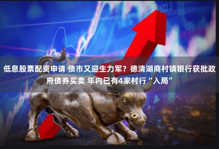 低息股票配资申请 债市又迎生力军？德清湖商村镇银行获批政府债券买卖 年内已有4家村行“入局”