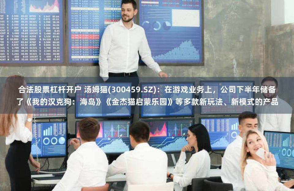 合法股票杠杆开户 汤姆猫(300459.SZ)：在游戏业务上，公司下半年储备了《我的汉克狗：海岛》《金杰猫启蒙乐园》等多款新玩法、新模式的产品