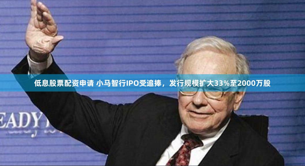 低息股票配资申请 小马智行IPO受追捧，发行规模扩大33%至2000万股
