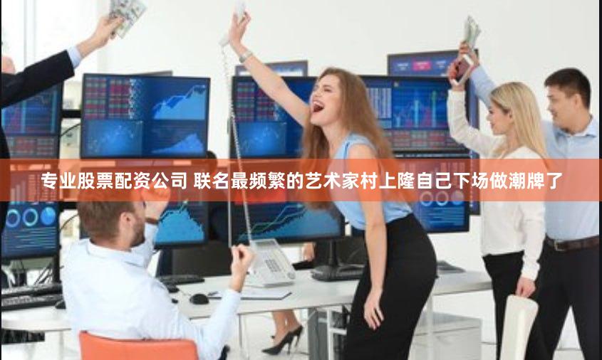 专业股票配资公司 联名最频繁的艺术家村上隆自己下场做潮牌了