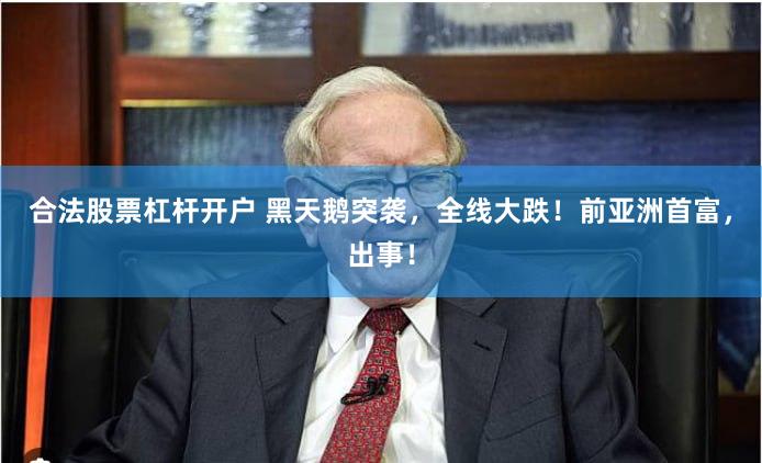 合法股票杠杆开户 黑天鹅突袭，全线大跌！前亚洲首富，出事！