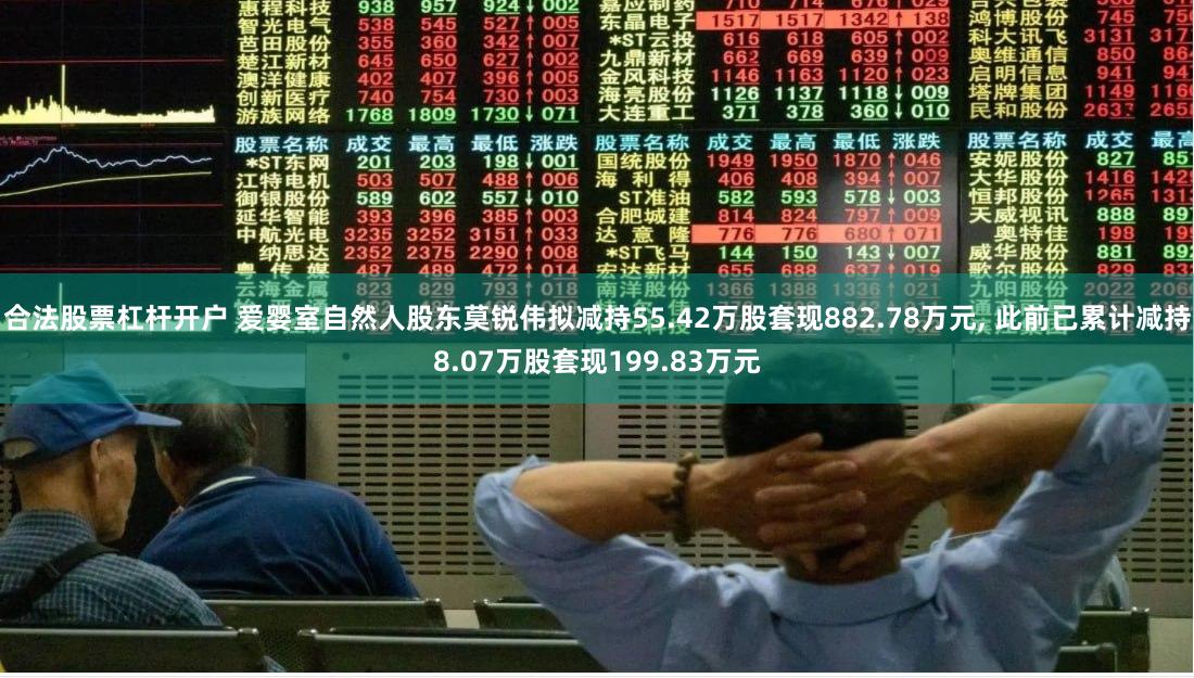 合法股票杠杆开户 爱婴室自然人股东莫锐伟拟减持55.42万股套现882.78万元, 此前已累计减持8.07万股套现199.83万元