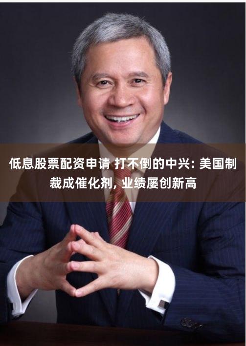 低息股票配资申请 打不倒的中兴: 美国制裁成催化剂, 业绩屡创新高