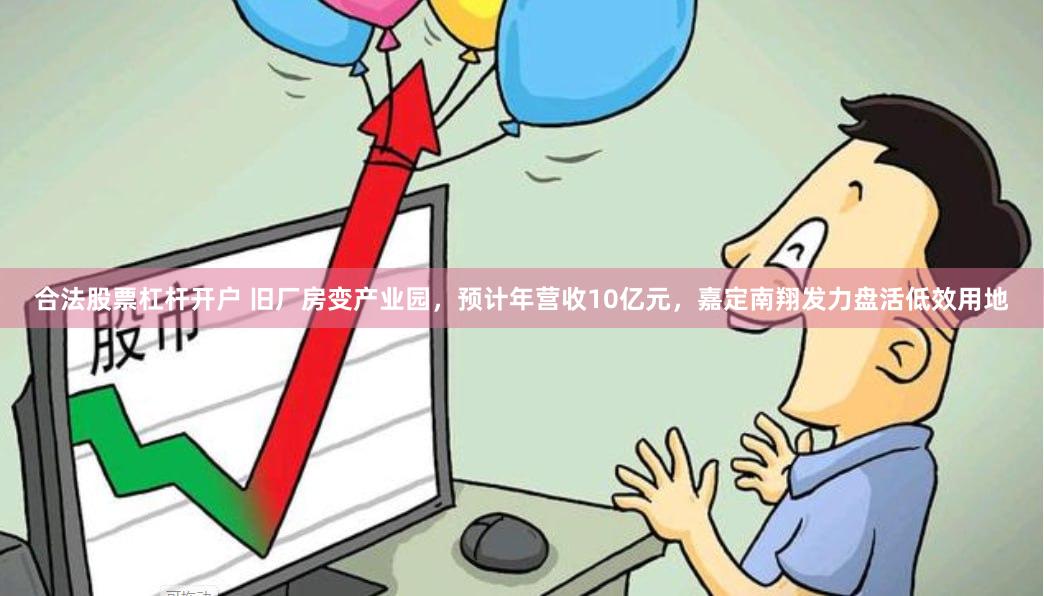 合法股票杠杆开户 旧厂房变产业园，预计年营收10亿元，嘉定南翔发力盘活低效用地